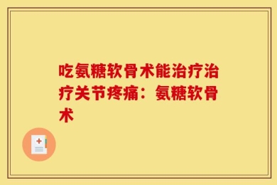 吃氨糖软骨术能治疗治疗关节疼痛：氨糖软骨术