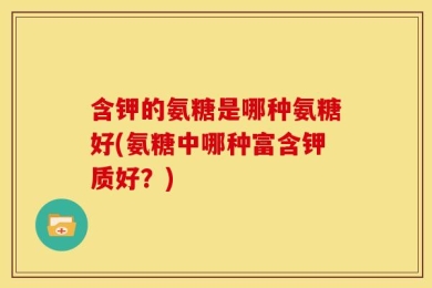 含钾的氨糖是哪种氨糖好(氨糖中哪种富含钾质好？)
