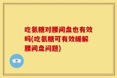 吃氨糖对腰间盘也有效吗(吃氨糖可有效缓解腰间盘问题)