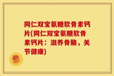 同仁双宝氨糖软骨素钙片(同仁双宝氨糖软骨素钙片：滋养骨骼，关节健康)