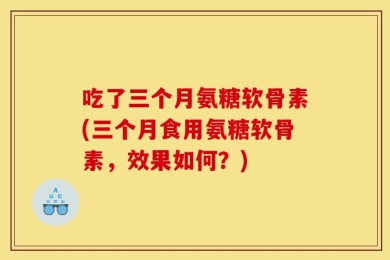 吃了三个月氨糖软骨素(三个月食用氨糖软骨素，效果如何？)
