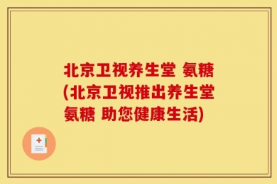 北京卫视养生堂 氨糖(北京卫视推出养生堂氨糖 助您健康生活)