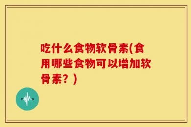 吃什么食物软骨素(食用哪些食物可以增加软骨素？)