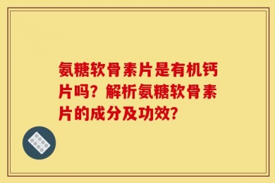 氨糖软骨素片是有机钙片吗？解析氨糖软骨素片的成分及功效？