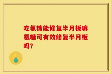 吃氨糖能修复半月板嘛氨糖可有效修复半月板吗？