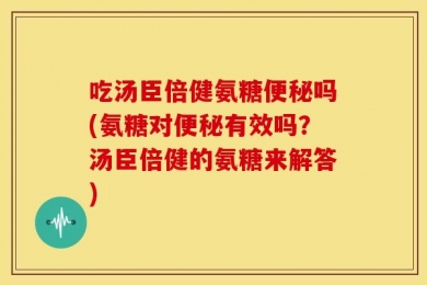 吃汤臣倍健氨糖便秘吗(氨糖对便秘有效吗？汤臣倍健的氨糖来解答)