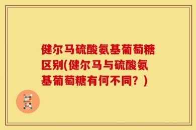 健尔马硫酸氨基葡萄糖区别(健尔马与硫酸氨基葡萄糖有何不同？)