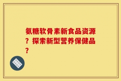 氨糖软骨素新食品资源？探索新型营养保健品？