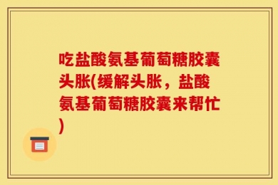 吃盐酸氨基葡萄糖胶囊头胀(缓解头胀，盐酸氨基葡萄糖胶囊来帮忙)