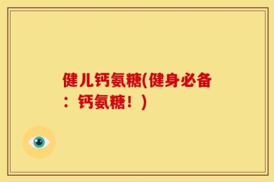 健儿钙氨糖(健身必备：钙氨糖！)