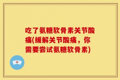 吃了氨糖软骨素关节酸痛(缓解关节酸痛，你需要尝试氨糖软骨素)