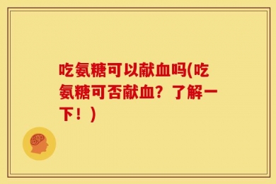 吃氨糖可以献血吗(吃氨糖可否献血？了解一下！)