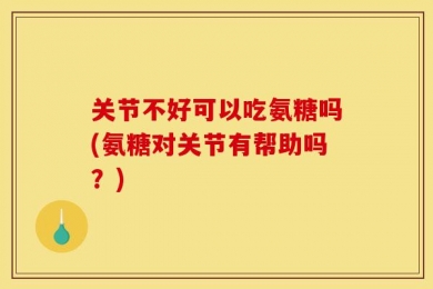 关节不好可以吃氨糖吗(氨糖对关节有帮助吗？)