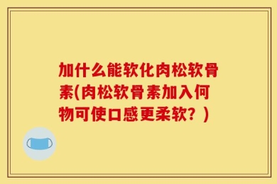 加什么能软化肉松软骨素(肉松软骨素加入何物可使口感更柔软？)