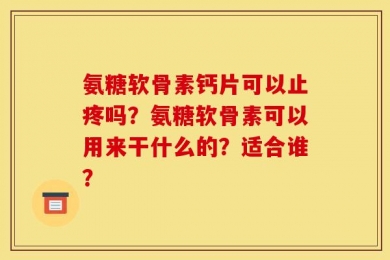 氨糖软骨素钙片可以止疼吗？氨糖软骨素可以用来干什么的？适合谁？