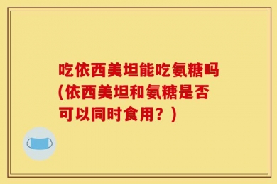 吃依西美坦能吃氨糖吗(依西美坦和氨糖是否可以同时食用？)