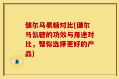 健尔马氨糖对比(健尔马氨糖的功效与用途对比，帮你选择更好的产品)