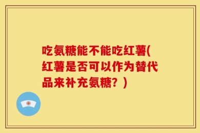 吃氨糖能不能吃红薯(红薯是否可以作为替代品来补充氨糖？)