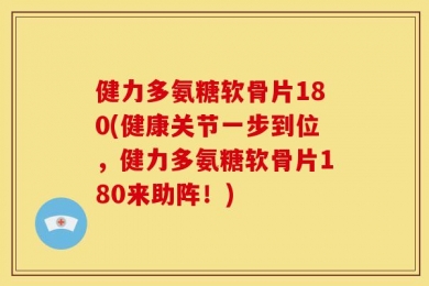 健力多氨糖软骨片180(健康关节一步到位，健力多氨糖软骨片180来助阵！)