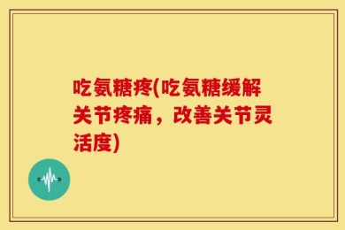 吃氨糖疼(吃氨糖缓解关节疼痛，改善关节灵活度)