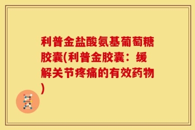 利普金盐酸氨基葡萄糖胶囊(利普金胶囊：缓解关节疼痛的有效药物)