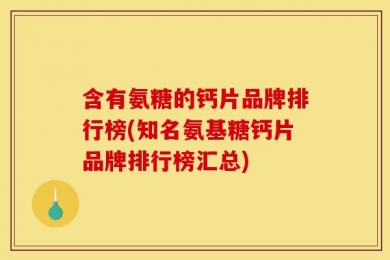 含有氨糖的钙片品牌排行榜(知名氨基糖钙片品牌排行榜汇总)