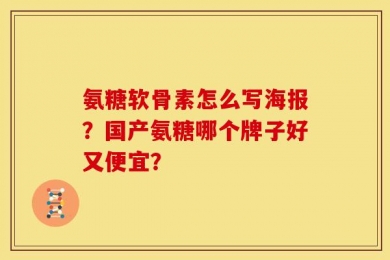氨糖软骨素怎么写海报？国产氨糖哪个牌子好又便宜？