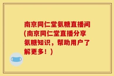 南京同仁堂氨糖直播间(南京同仁堂直播分享氨糖知识，帮助用户了解更多！)