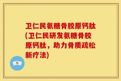 卫仁民氨糖骨胶原钙肽(卫仁民研发氨糖骨胶原钙肽，助力骨质疏松新疗法)