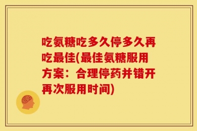 吃氨糖吃多久停多久再吃最佳(最佳氨糖服用方案：合理停药并错开再次服用时间)