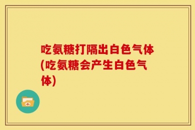 吃氨糖打隔出白色气体(吃氨糖会产生白色气体)