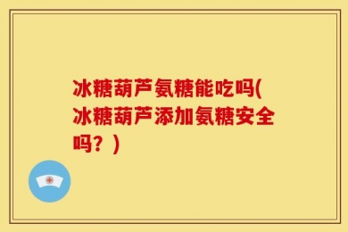 冰糖葫芦氨糖能吃吗(冰糖葫芦添加氨糖安全吗？)