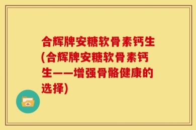 合辉牌安糖软骨素钙生(合辉牌安糖软骨素钙生——增强骨骼健康的选择)