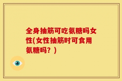 全身抽筋可吃氨糖吗女性(女性抽筋时可食用氨糖吗？)