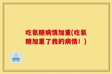 吃氨糖病情加重(吃氨糖加重了我的病情！)