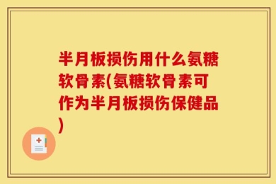 半月板损伤用什么氨糖软骨素(氨糖软骨素可作为半月板损伤保健品)