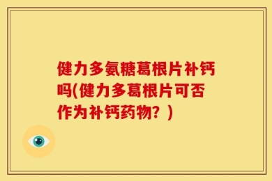 健力多氨糖葛根片补钙吗(健力多葛根片可否作为补钙药物？)