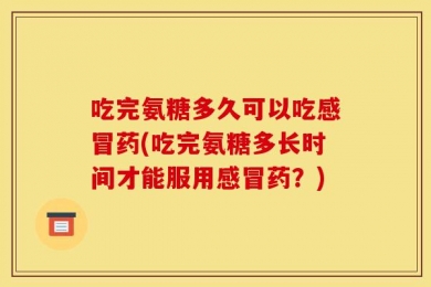 吃完氨糖多久可以吃感冒药(吃完氨糖多长时间才能服用感冒药？)