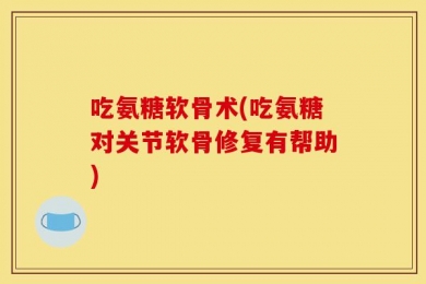 吃氨糖软骨术(吃氨糖对关节软骨修复有帮助)