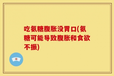 吃氨糖腹胀没胃口(氨糖可能导致腹胀和食欲不振)