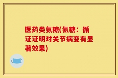 医药类氨糖(氨糖：循证证明对关节病变有显著效果)