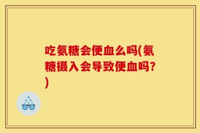 吃氨糖会便血么吗(氨糖摄入会导致便血吗？)