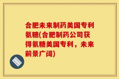 合肥未来制药美国专利氨糖(合肥制药公司获得氨糖美国专利，未来前景广阔)
