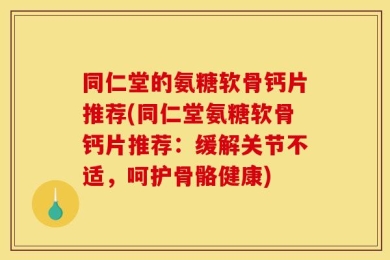 同仁堂的氨糖软骨钙片推荐(同仁堂氨糖软骨钙片推荐：缓解关节不适，呵护骨骼健康)