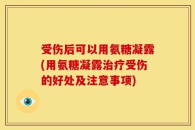受伤后可以用氨糖凝露(用氨糖凝露治疗受伤的好处及注意事项)