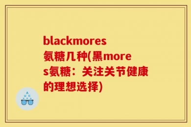 blackmores氨糖几种(黑mores氨糖：关注关节健康的理想选择)