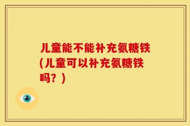 儿童能不能补充氨糖铁(儿童可以补充氨糖铁吗？)