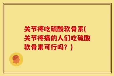 关节疼吃硫酸软骨素(关节疼痛的人们吃硫酸软骨素可行吗？)