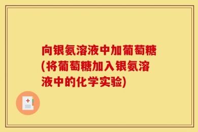 向银氨溶液中加葡萄糖(将葡萄糖加入银氨溶液中的化学实验)