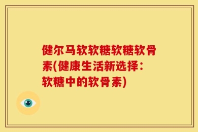 健尔马软软糖软糖软骨素(健康生活新选择：软糖中的软骨素)
